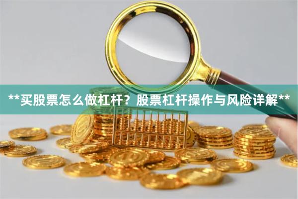 **买股票怎么做杠杆？股票杠杆操作与风险详解**