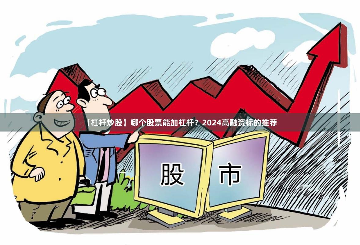 【杠杆炒股】哪个股票能加杠杆？2024高融资标的推荐