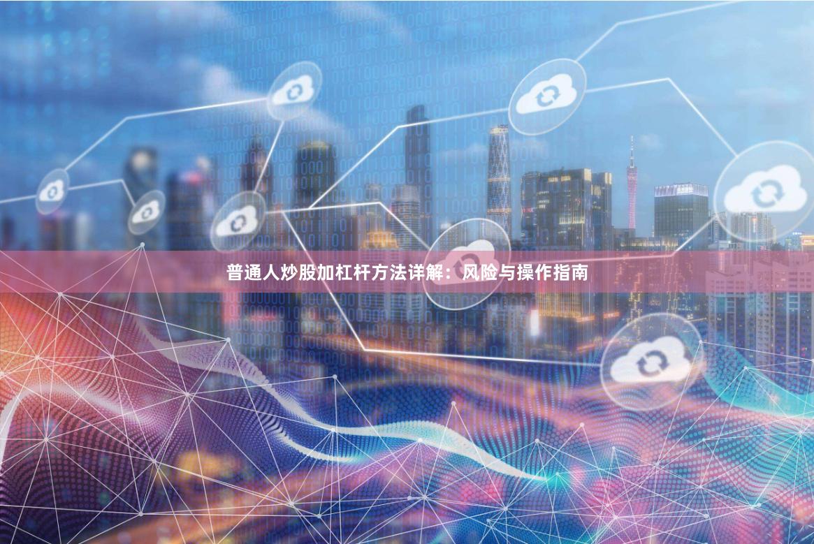 普通人炒股加杠杆方法详解：风险与操作指南