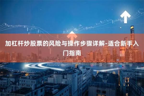 加杠杆炒股票的风险与操作步骤详解-适合新手入门指南