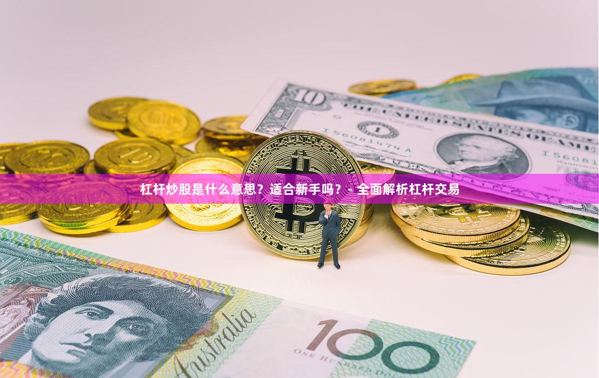 杠杆炒股是什么意思？适合新手吗？- 全面解析杠杆交易
