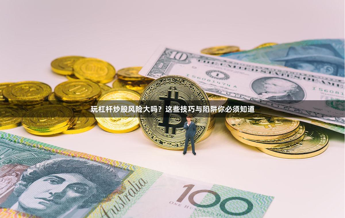 玩杠杆炒股风险大吗？这些技巧与陷阱你必须知道