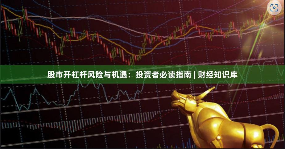 股市开杠杆风险与机遇：投资者必读指南 | 财经知识库