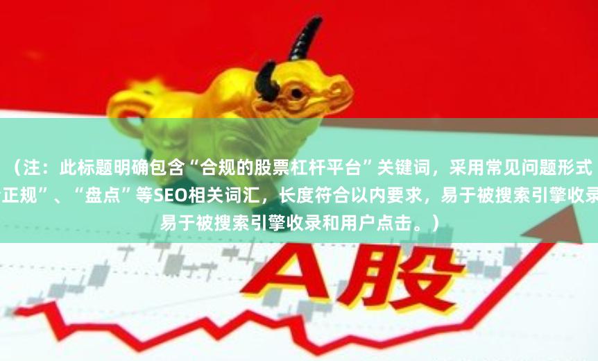 （注：此标题明确包含“合规的股票杠杆平台”关键词，采用常见问题形式，并加入“安全正规”、“盘点”等SEO相关词汇，长度符合以内要求，易于被搜索引擎收录和用户点击。）
