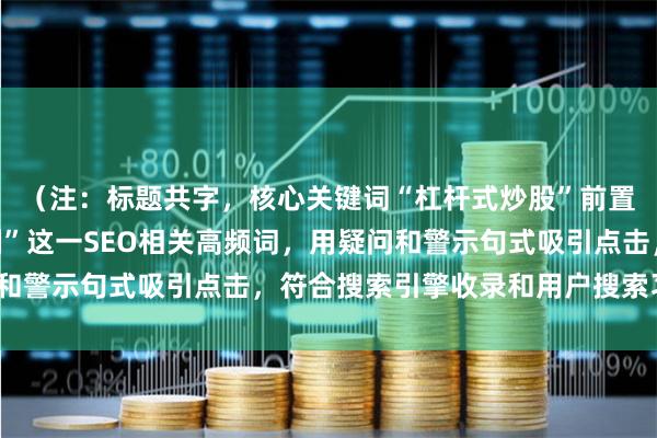 （注：标题共字，核心关键词“杠杆式炒股”前置，并补充了“风险控制”这一SEO相关高频词，用疑问和警示句式吸引点击，符合搜索引擎收录和用户搜索习惯。）