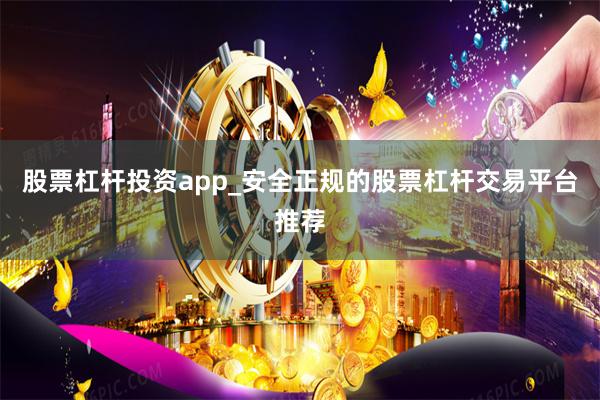 股票杠杆投资app_安全正规的股票杠杆交易平台推荐