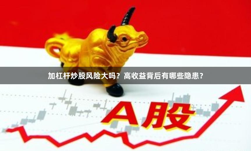 加杠杆炒股风险大吗？高收益背后有哪些隐患？