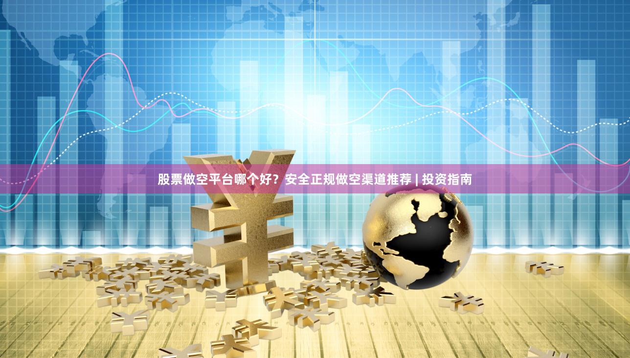 股票做空平台哪个好？安全正规做空渠道推荐 | 投资指南