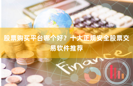 股票购买平台哪个好？十大正规安全股票交易软件推荐