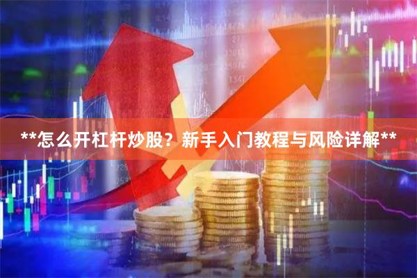 **怎么开杠杆炒股？新手入门教程与风险详解**