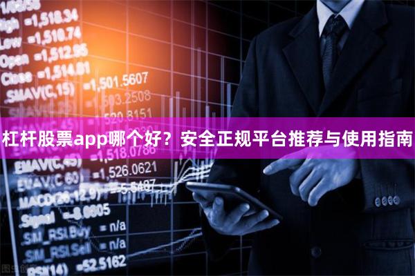 杠杆股票app哪个好？安全正规平台推荐与使用指南