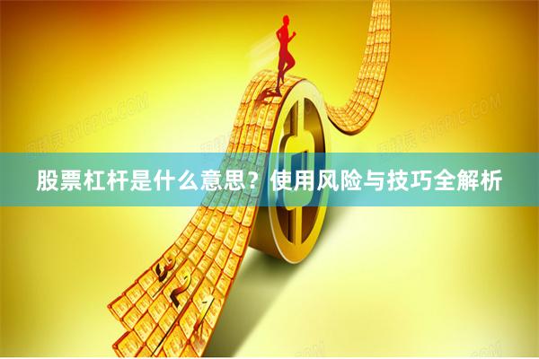 股票杠杆是什么意思？使用风险与技巧全解析