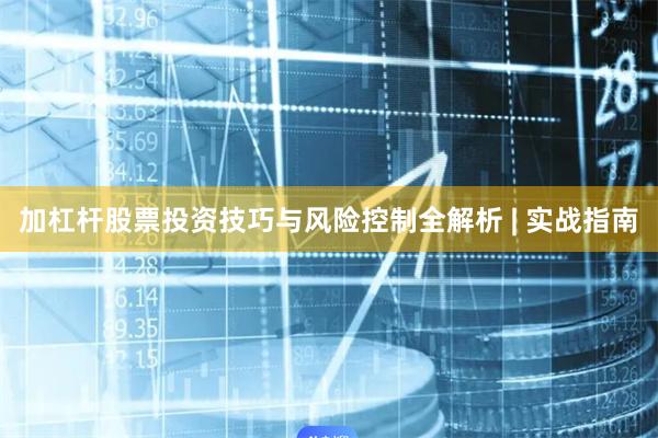 加杠杆股票投资技巧与风险控制全解析 | 实战指南