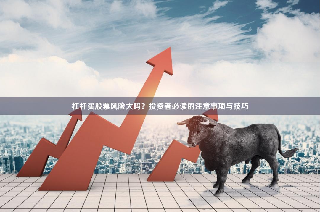 杠杆买股票风险大吗？投资者必读的注意事项与技巧