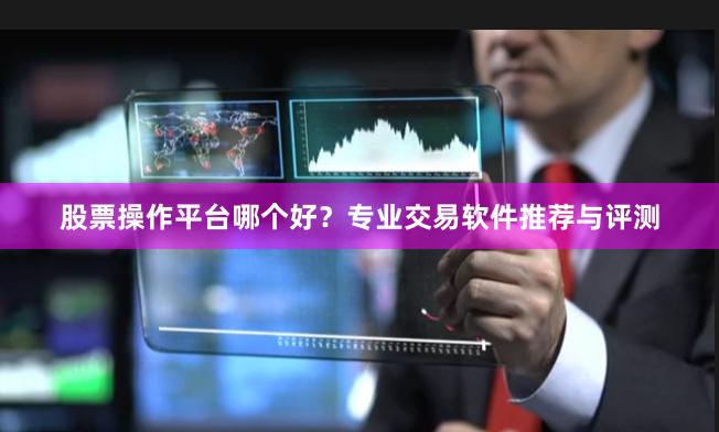 股票操作平台哪个好？专业交易软件推荐与评测