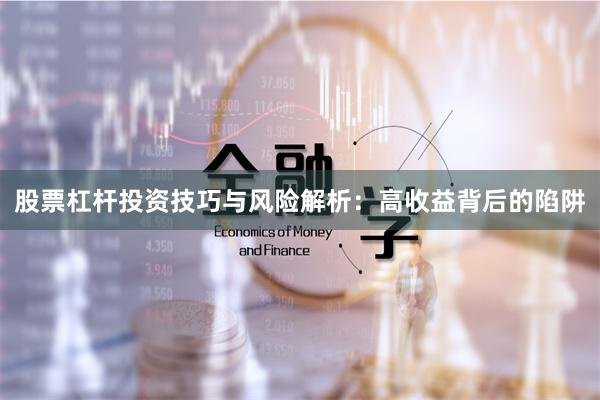 股票杠杆投资技巧与风险解析：高收益背后的陷阱