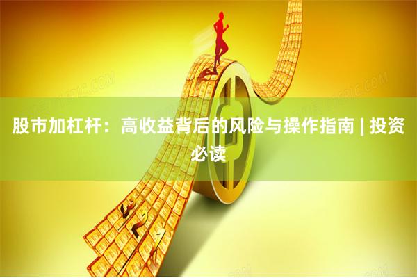 股市加杠杆：高收益背后的风险与操作指南 | 投资必读