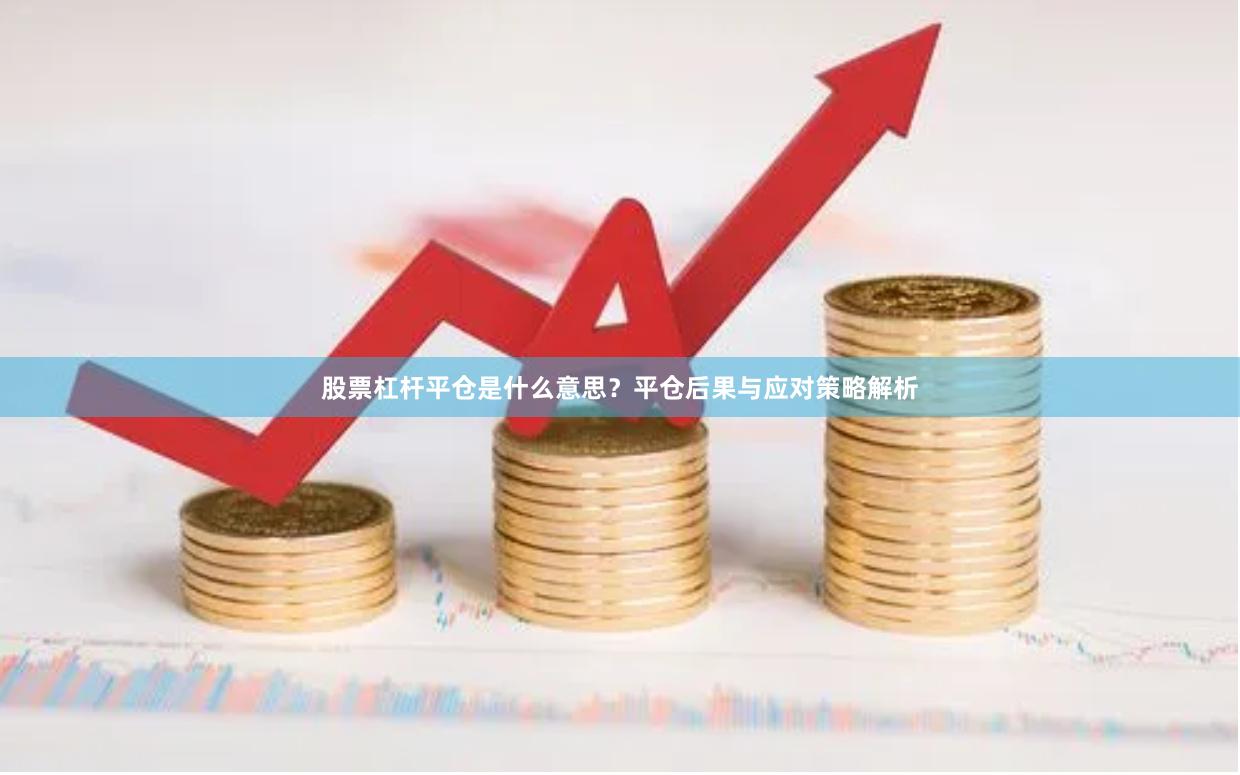 股票杠杆平仓是什么意思？平仓后果与应对策略解析