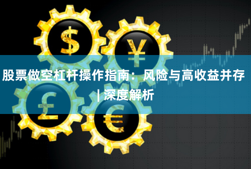 股票做空杠杆操作指南：风险与高收益并存 | 深度解析