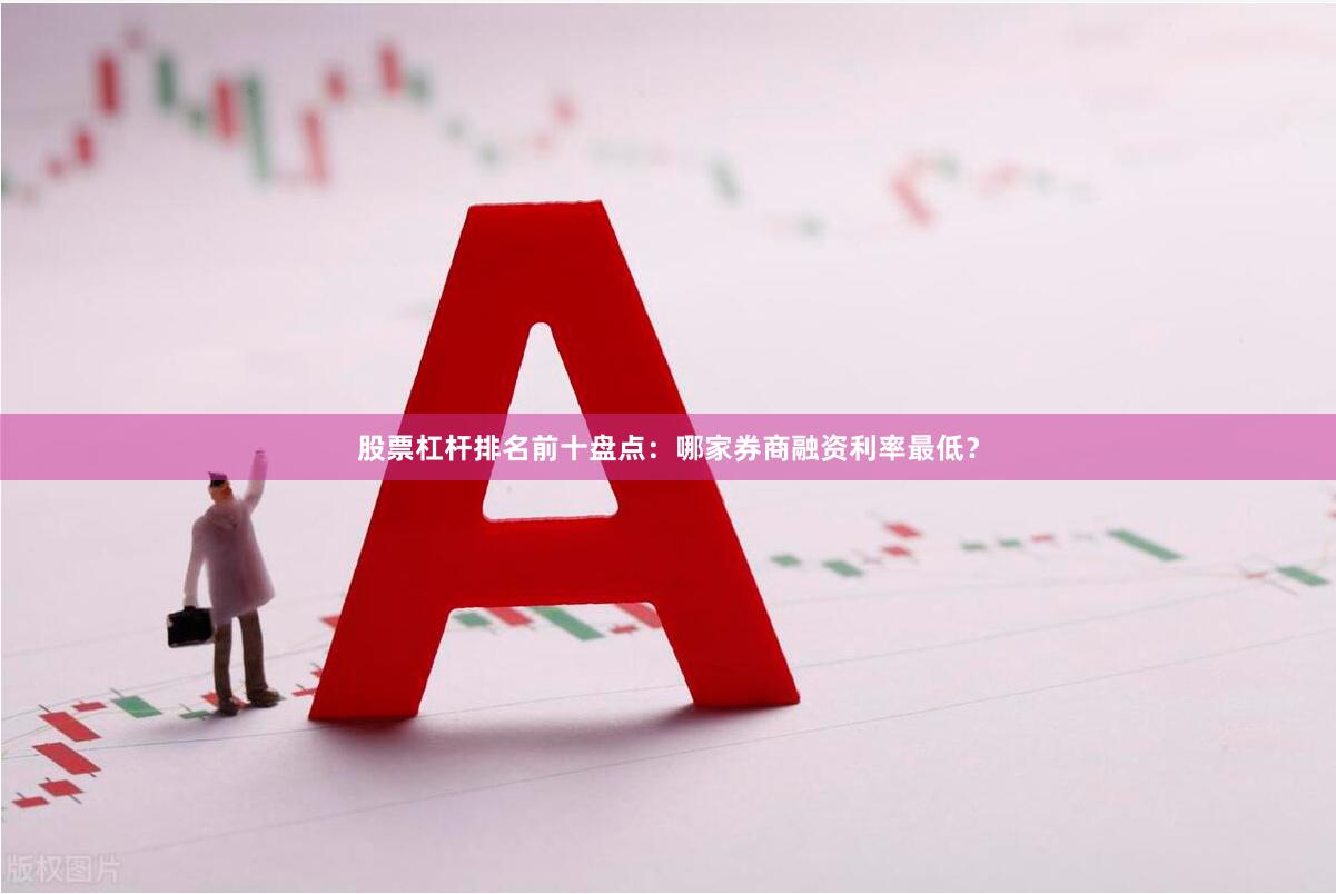 股票杠杆排名前十盘点：哪家券商融资利率最低？