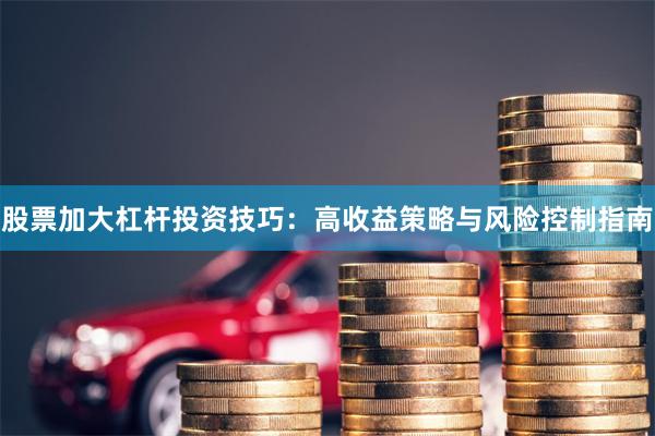 股票加大杠杆投资技巧：高收益策略与风险控制指南