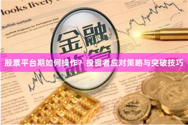 股票平台期如何操作？投资者应对策略与突破技巧