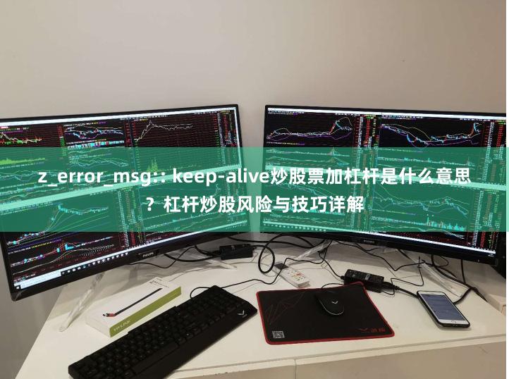 z_error_msg:: keep-alive炒股票加杠杆是什么意思？杠杆炒股风险与技巧详解