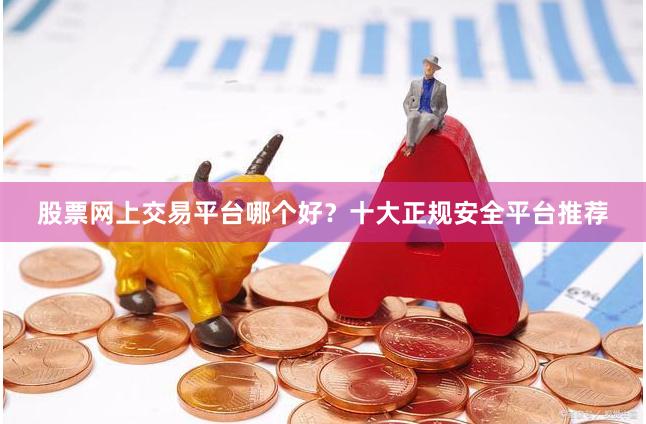 股票网上交易平台哪个好？十大正规安全平台推荐