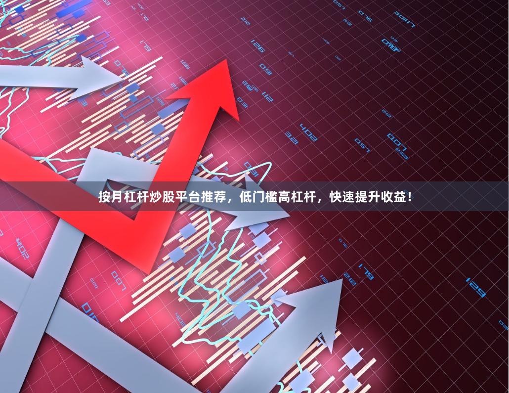 按月杠杆炒股平台推荐，低门槛高杠杆，快速提升收益！