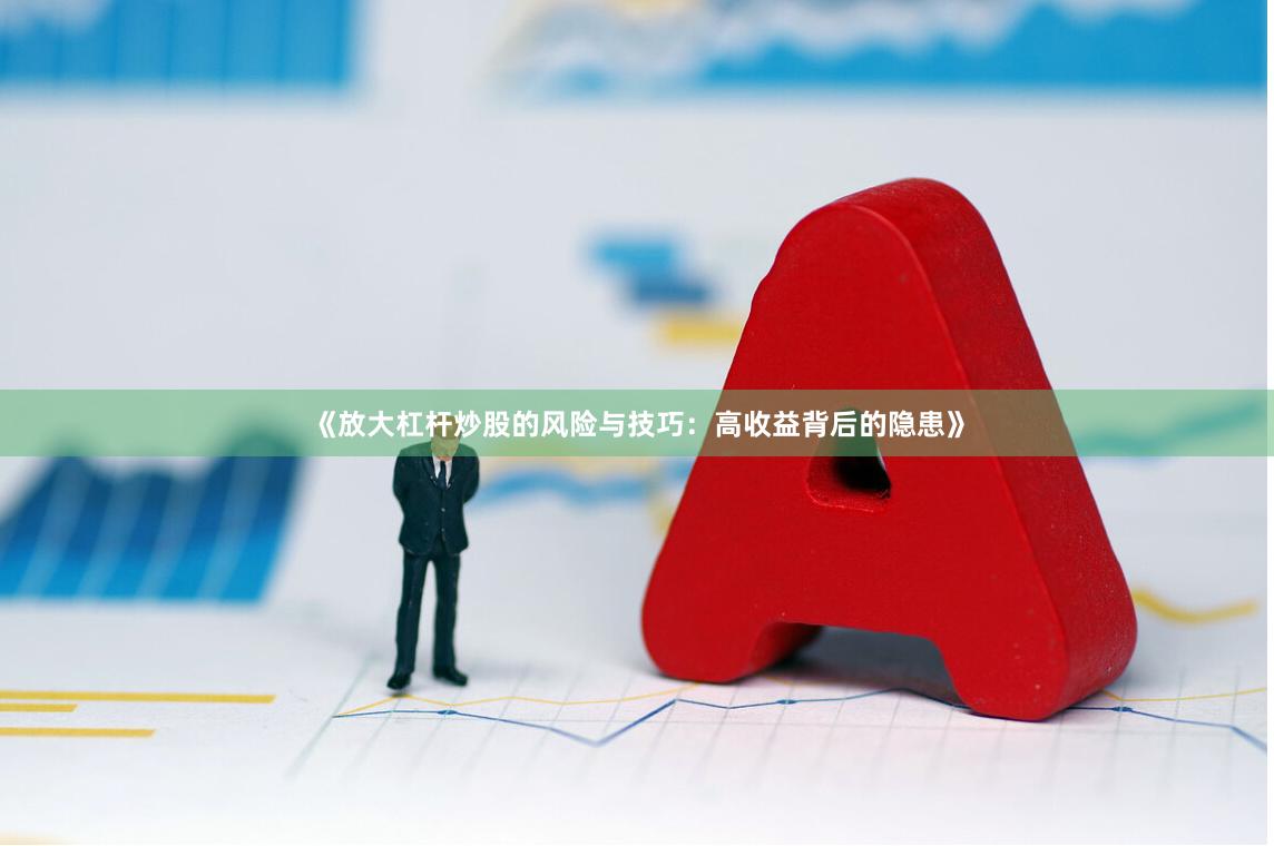 《放大杠杆炒股的风险与技巧：高收益背后的隐患》