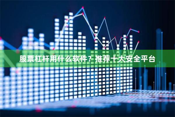 股票杠杆用什么软件？推荐十大安全平台